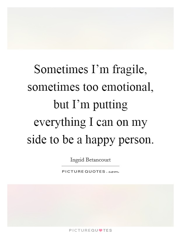 Sometimes I'm fragile, sometimes too emotional, but I'm putting everything I can on my side to be a happy person. Picture Quote #1