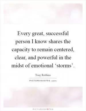 Every great, successful person I know shares the capacity to remain centered, clear, and powerful in the midst of emotional ‘storms’ Picture Quote #1