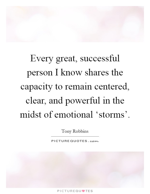 Every great, successful person I know shares the capacity to remain centered, clear, and powerful in the midst of emotional ‘storms'. Picture Quote #1