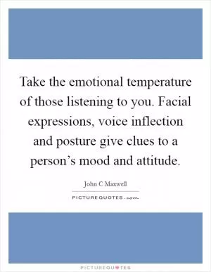Take the emotional temperature of those listening to you. Facial expressions, voice inflection and posture give clues to a person’s mood and attitude Picture Quote #1