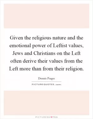 Given the religious nature and the emotional power of Leftist values, Jews and Christians on the Left often derive their values from the Left more than from their religion Picture Quote #1