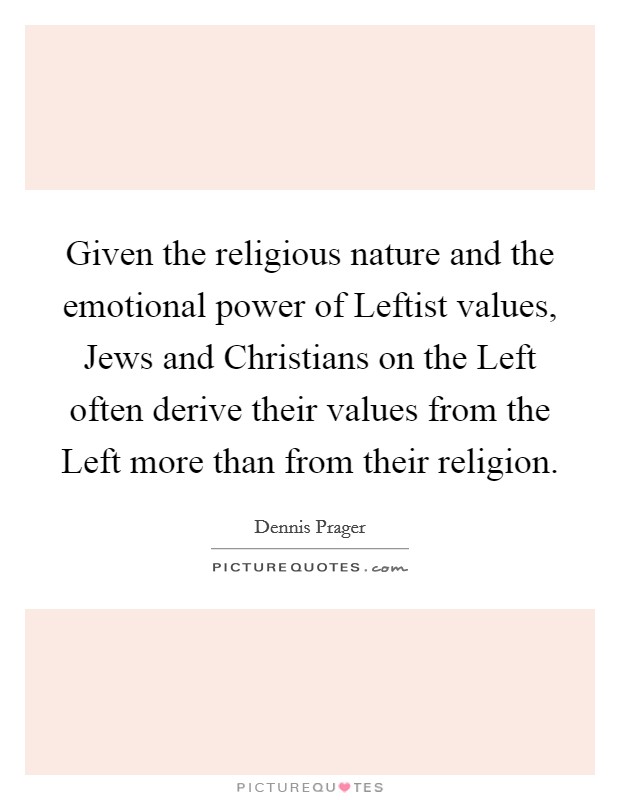 Given the religious nature and the emotional power of Leftist values, Jews and Christians on the Left often derive their values from the Left more than from their religion. Picture Quote #1