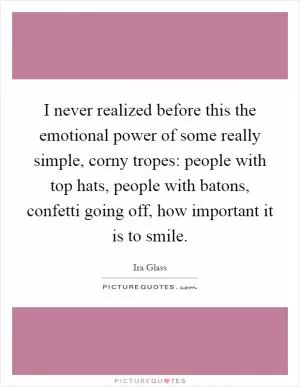 I never realized before this the emotional power of some really simple, corny tropes: people with top hats, people with batons, confetti going off, how important it is to smile Picture Quote #1