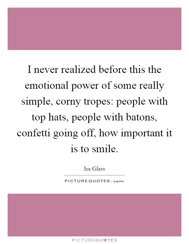 I never realized before this the emotional power of some really simple, corny tropes: people with top hats, people with batons, confetti going off, how important it is to smile. Picture Quote #1