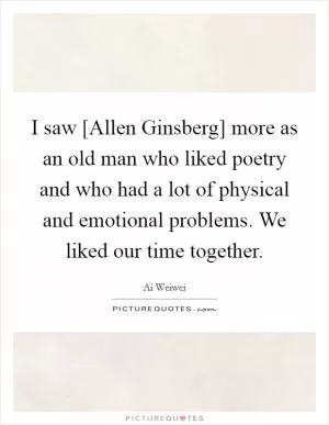 I saw [Allen Ginsberg] more as an old man who liked poetry and who had a lot of physical and emotional problems. We liked our time together Picture Quote #1