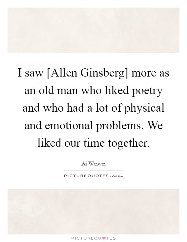 I saw [Allen Ginsberg] more as an old man who liked poetry and who had a lot of physical and emotional problems. We liked our time together. Picture Quote #1