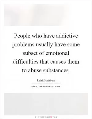 People who have addictive problems usually have some subset of emotional difficulties that causes them to abuse substances Picture Quote #1