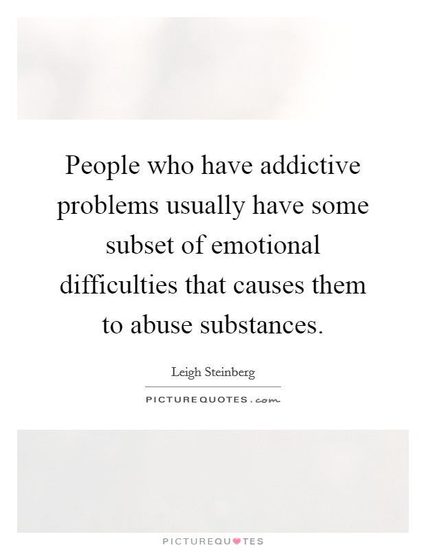 People who have addictive problems usually have some subset of emotional difficulties that causes them to abuse substances. Picture Quote #1