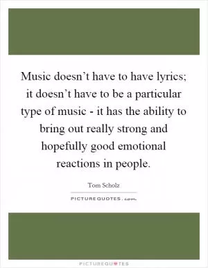 Music doesn’t have to have lyrics; it doesn’t have to be a particular type of music - it has the ability to bring out really strong and hopefully good emotional reactions in people Picture Quote #1