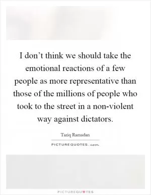 I don’t think we should take the emotional reactions of a few people as more representative than those of the millions of people who took to the street in a non-violent way against dictators Picture Quote #1