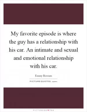 My favorite episode is where the guy has a relationship with his car. An intimate and sexual and emotional relationship with his car Picture Quote #1