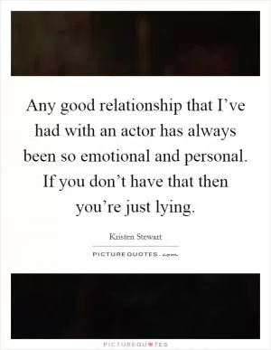Any good relationship that I’ve had with an actor has always been so emotional and personal. If you don’t have that then you’re just lying Picture Quote #1
