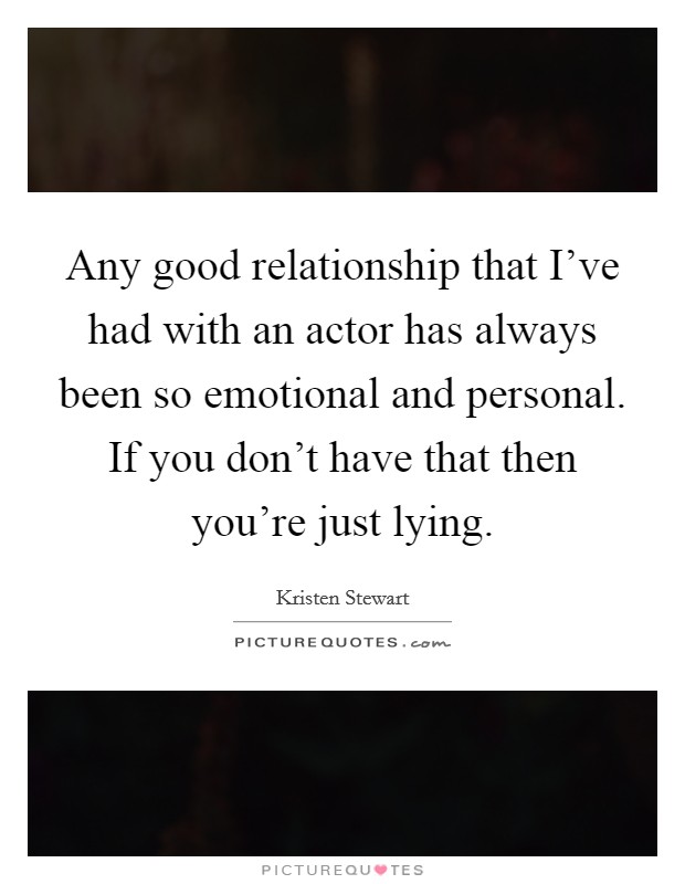 Any good relationship that I've had with an actor has always been so emotional and personal. If you don't have that then you're just lying. Picture Quote #1