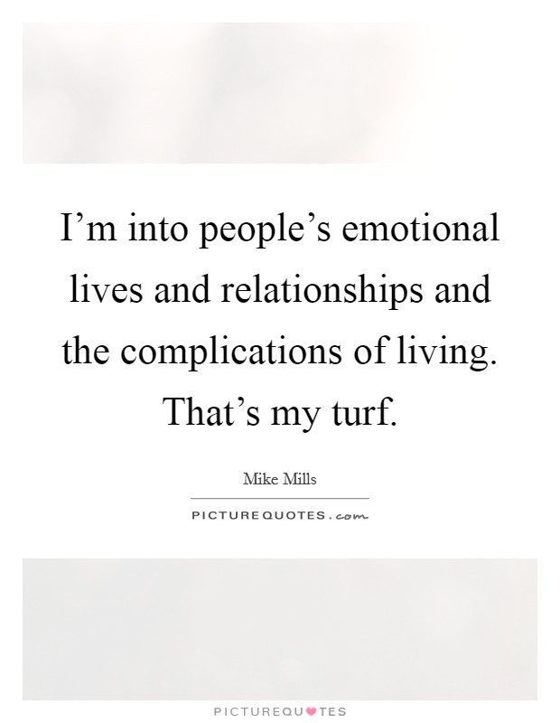 I'm into people's emotional lives and relationships and the complications of living. That's my turf. Picture Quote #1