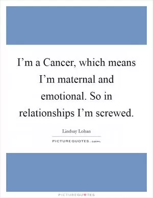 I’m a Cancer, which means I’m maternal and emotional. So in relationships I’m screwed Picture Quote #1