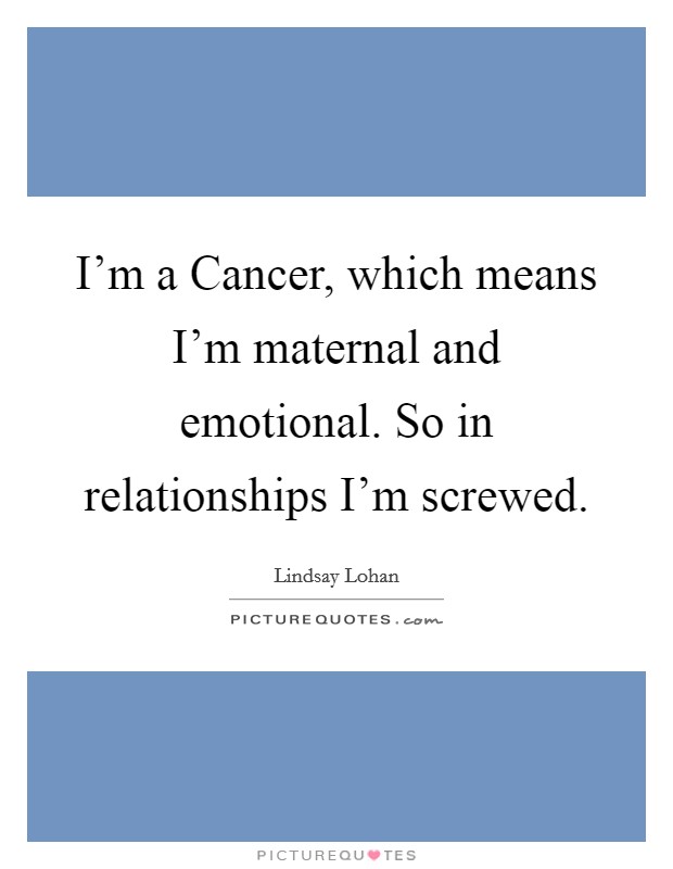 I'm a Cancer, which means I'm maternal and emotional. So in relationships I'm screwed. Picture Quote #1