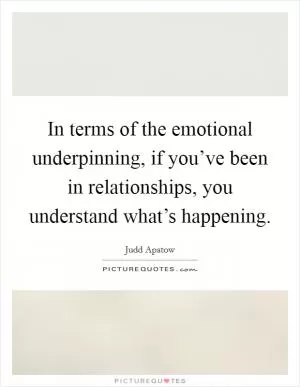 In terms of the emotional underpinning, if you’ve been in relationships, you understand what’s happening Picture Quote #1