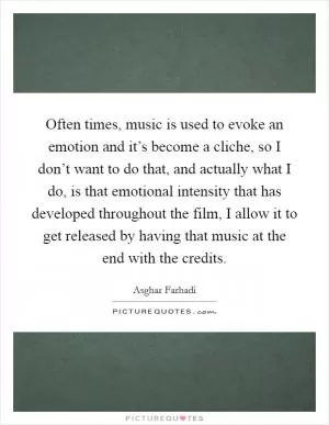 Often times, music is used to evoke an emotion and it’s become a cliche, so I don’t want to do that, and actually what I do, is that emotional intensity that has developed throughout the film, I allow it to get released by having that music at the end with the credits Picture Quote #1