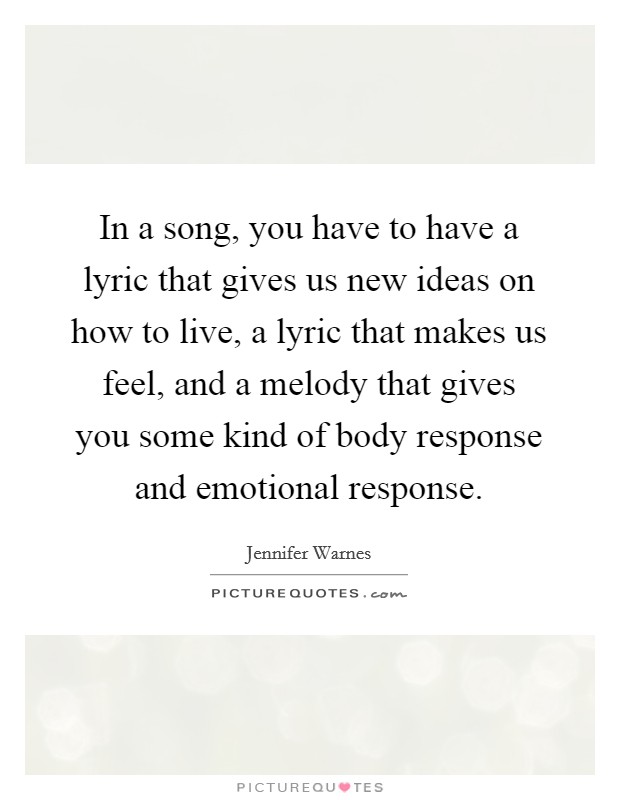 In a song, you have to have a lyric that gives us new ideas on how to live, a lyric that makes us feel, and a melody that gives you some kind of body response and emotional response. Picture Quote #1