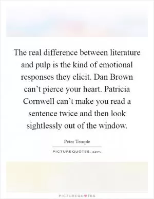 The real difference between literature and pulp is the kind of emotional responses they elicit. Dan Brown can’t pierce your heart. Patricia Cornwell can’t make you read a sentence twice and then look sightlessly out of the window Picture Quote #1