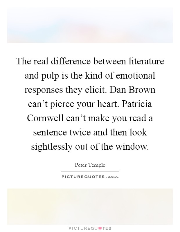 The real difference between literature and pulp is the kind of emotional responses they elicit. Dan Brown can't pierce your heart. Patricia Cornwell can't make you read a sentence twice and then look sightlessly out of the window. Picture Quote #1