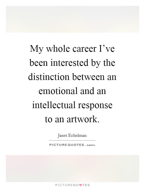 My whole career I've been interested by the distinction between an emotional and an intellectual response to an artwork. Picture Quote #1