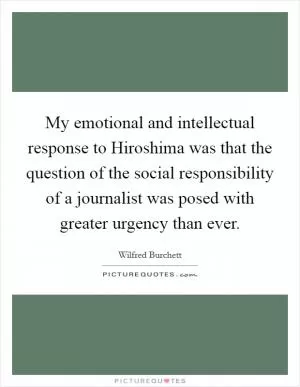 My emotional and intellectual response to Hiroshima was that the question of the social responsibility of a journalist was posed with greater urgency than ever Picture Quote #1