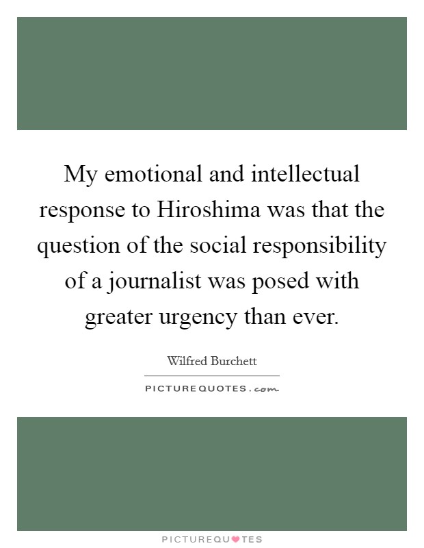 My emotional and intellectual response to Hiroshima was that the question of the social responsibility of a journalist was posed with greater urgency than ever. Picture Quote #1