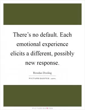 There’s no default. Each emotional experience elicits a different, possibly new response Picture Quote #1