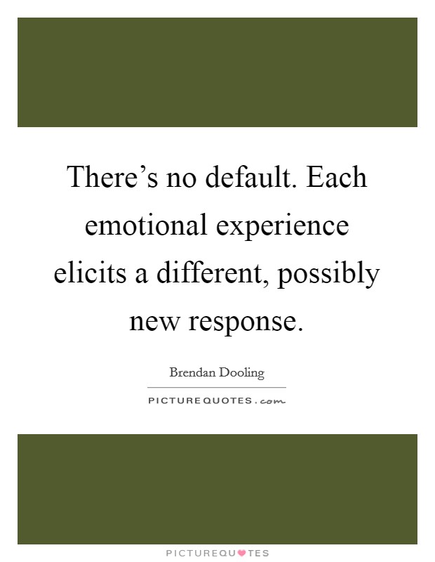 There's no default. Each emotional experience elicits a different, possibly new response. Picture Quote #1