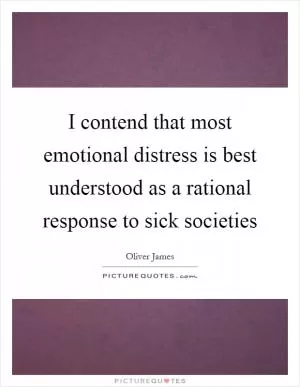 I contend that most emotional distress is best understood as a rational response to sick societies Picture Quote #1