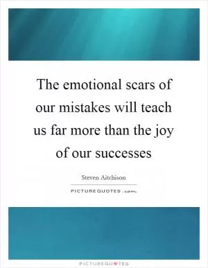 The emotional scars of our mistakes will teach us far more than the joy of our successes Picture Quote #1