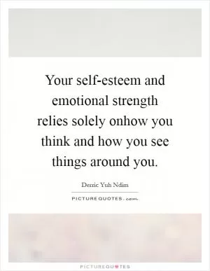 Your self-esteem and emotional strength relies solely onhow you think and how you see things around you Picture Quote #1