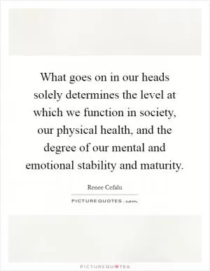 What goes on in our heads solely determines the level at which we function in society, our physical health, and the degree of our mental and emotional stability and maturity Picture Quote #1