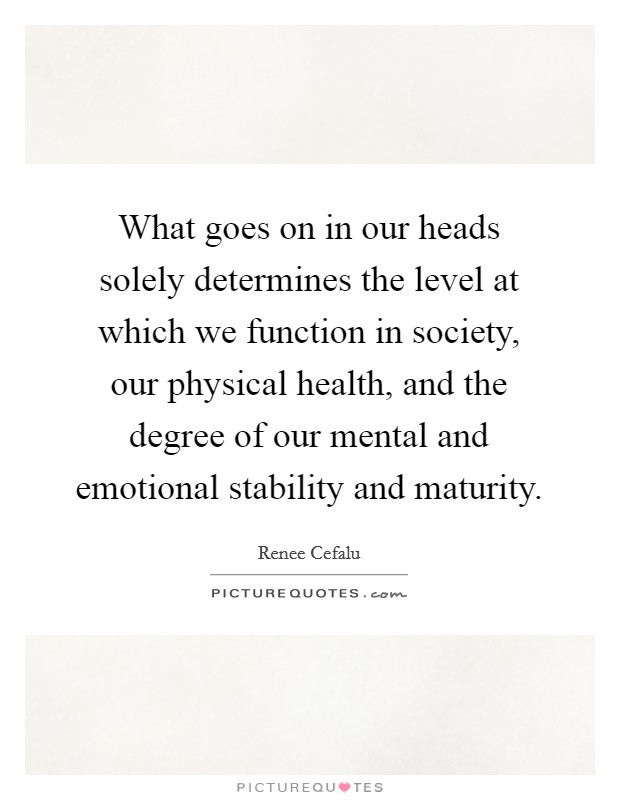 What goes on in our heads solely determines the level at which we function in society, our physical health, and the degree of our mental and emotional stability and maturity. Picture Quote #1