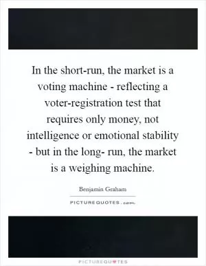 In the short-run, the market is a voting machine - reflecting a voter-registration test that requires only money, not intelligence or emotional stability - but in the long- run, the market is a weighing machine Picture Quote #1