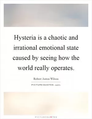 Hysteria is a chaotic and irrational emotional state caused by seeing how the world really operates Picture Quote #1