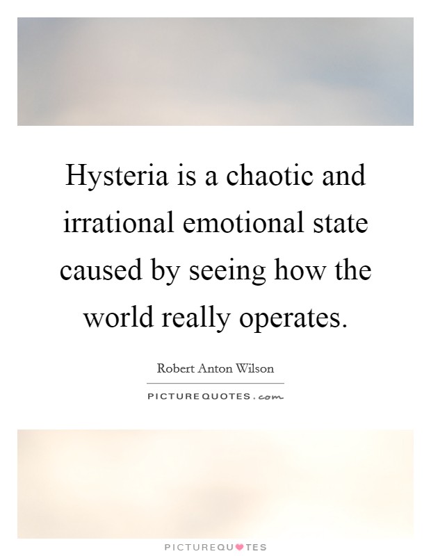 Hysteria is a chaotic and irrational emotional state caused by seeing how the world really operates. Picture Quote #1