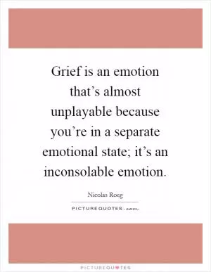 Grief is an emotion that’s almost unplayable because you’re in a separate emotional state; it’s an inconsolable emotion Picture Quote #1