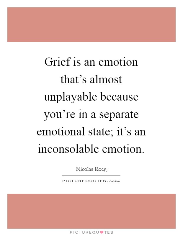 Grief is an emotion that's almost unplayable because you're in a separate emotional state; it's an inconsolable emotion. Picture Quote #1