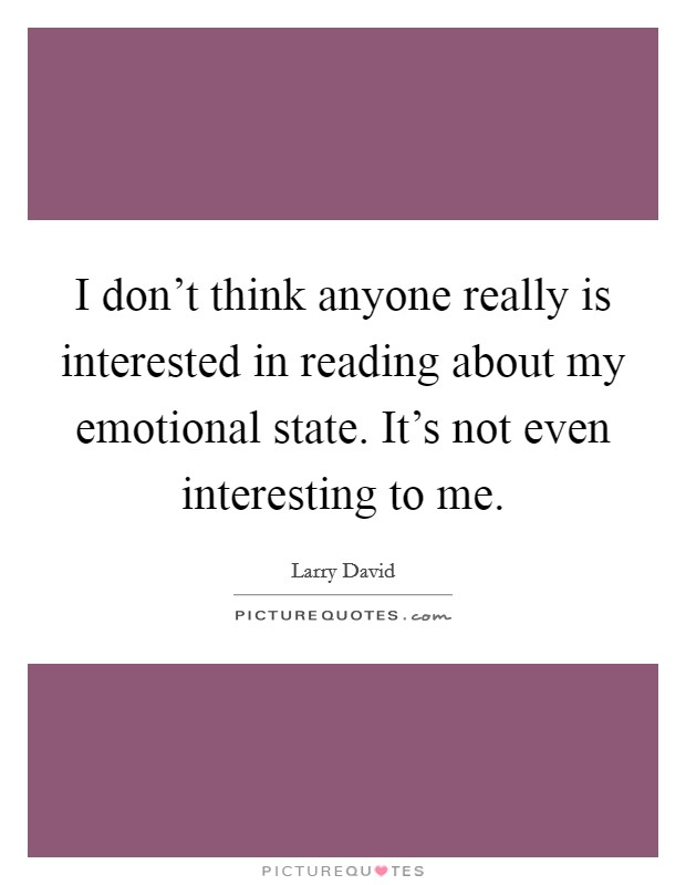 I don't think anyone really is interested in reading about my emotional state. It's not even interesting to me. Picture Quote #1