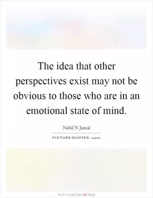 The idea that other perspectives exist may not be obvious to those who are in an emotional state of mind Picture Quote #1
