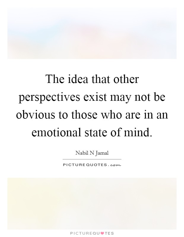 The idea that other perspectives exist may not be obvious to those who are in an emotional state of mind. Picture Quote #1