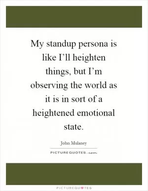 My standup persona is like I’ll heighten things, but I’m observing the world as it is in sort of a heightened emotional state Picture Quote #1