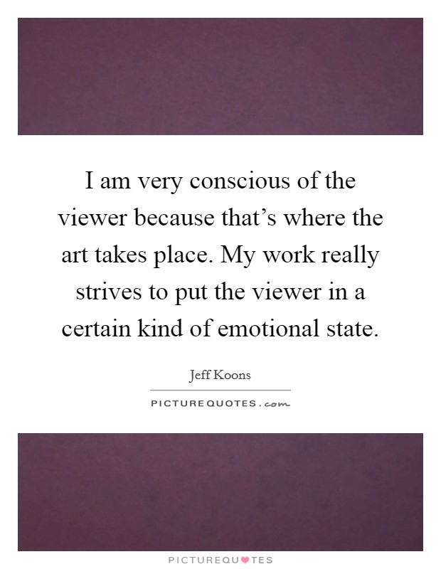 I am very conscious of the viewer because that's where the art takes place. My work really strives to put the viewer in a certain kind of emotional state. Picture Quote #1