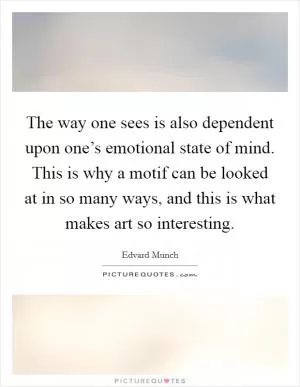 The way one sees is also dependent upon one’s emotional state of mind. This is why a motif can be looked at in so many ways, and this is what makes art so interesting Picture Quote #1