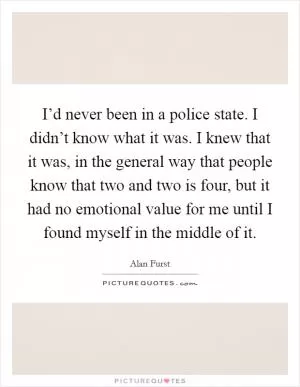 I’d never been in a police state. I didn’t know what it was. I knew that it was, in the general way that people know that two and two is four, but it had no emotional value for me until I found myself in the middle of it Picture Quote #1