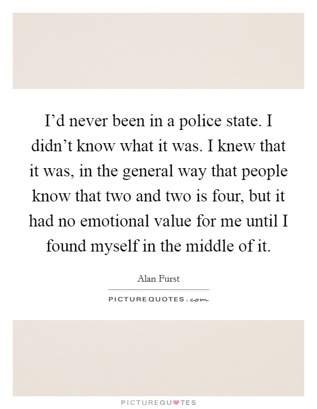 I'd never been in a police state. I didn't know what it was. I knew that it was, in the general way that people know that two and two is four, but it had no emotional value for me until I found myself in the middle of it. Picture Quote #1