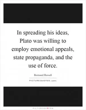In spreading his ideas, Plato was willing to employ emotional appeals, state propaganda, and the use of force Picture Quote #1