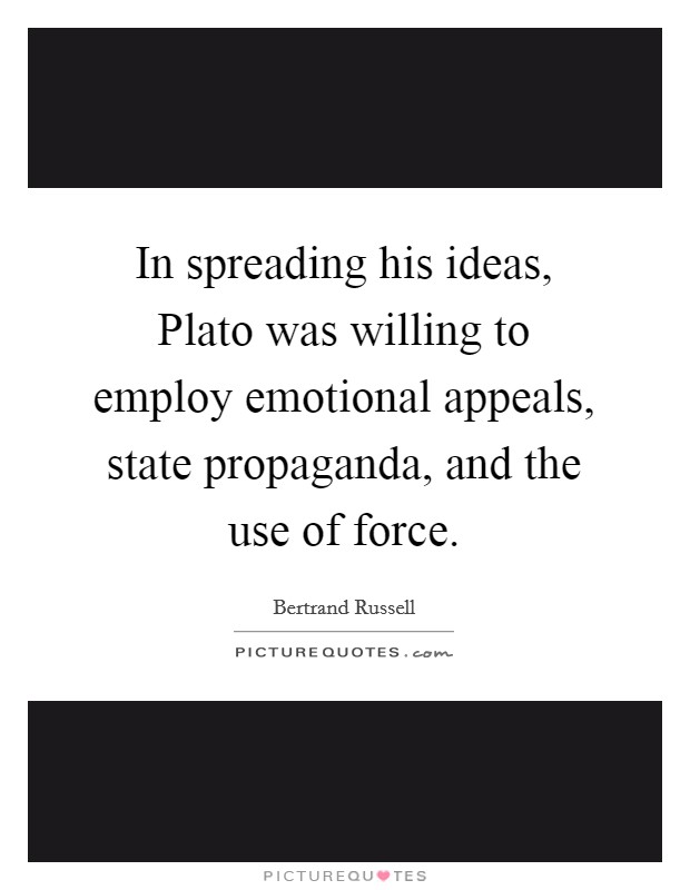In spreading his ideas, Plato was willing to employ emotional appeals, state propaganda, and the use of force. Picture Quote #1